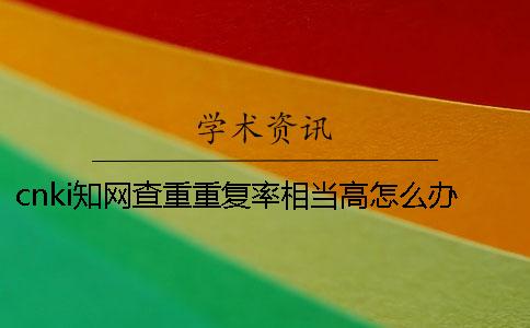cnki知網(wǎng)查重重復(fù)率相當(dāng)高怎么辦？