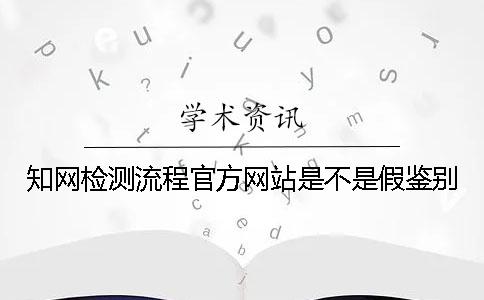 知網檢測流程官方網站是不是假鑒別