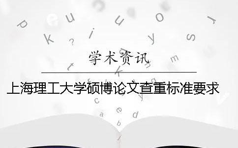 上海理工大學(xué)碩博論文查重標準要求 上海理工大學(xué)碩士論文查重