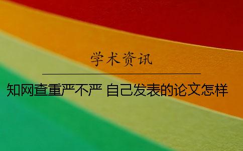 知網(wǎng)查重嚴不嚴？ 自己發(fā)表的論文怎樣在知網(wǎng)查重