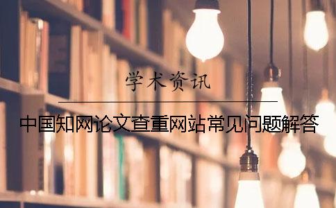中國(guó)知網(wǎng)論文查重網(wǎng)站常見(jiàn)問(wèn)題解答