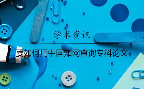 要如何用中國知網查詢專科論文